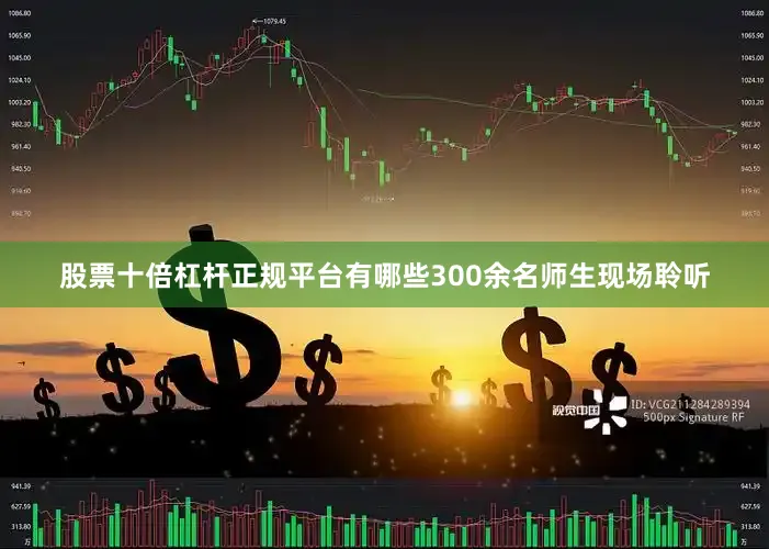 股票十倍杠杆正规平台有哪些300余名师生现场聆听