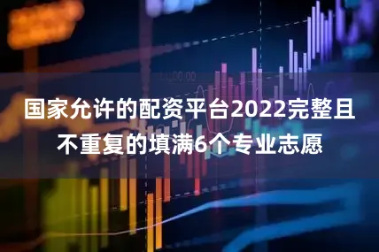 国家允许的配资平台2022完整且不重复的填满6个专业志愿