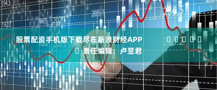 股票配资手机版下载尽在新浪财经APP            						责任编辑：卢昱君