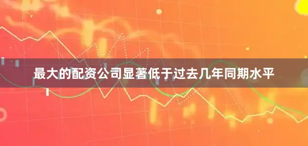 最大的配资公司显著低于过去几年同期水平