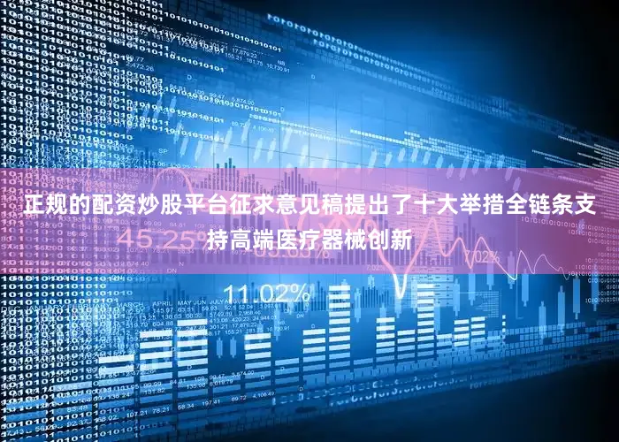正规的配资炒股平台征求意见稿提出了十大举措全链条支持高端医疗器械创新