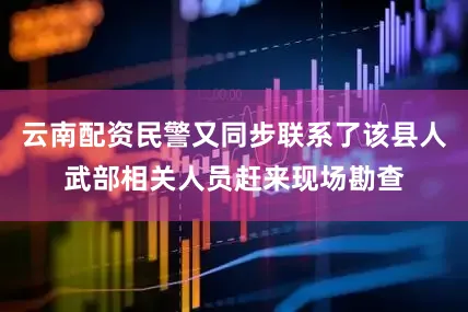云南配资民警又同步联系了该县人武部相关人员赶来现场勘查