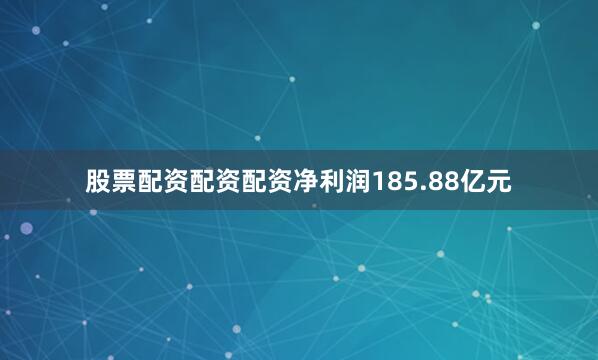 股票配资配资配资净利润185.88亿元