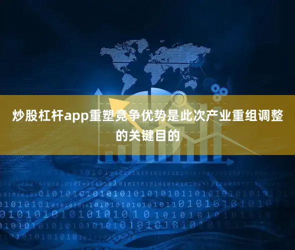 炒股杠杆app重塑竞争优势是此次产业重组调整的关键目的