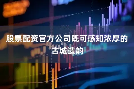 股票配资官方公司既可感知浓厚的古城遗韵