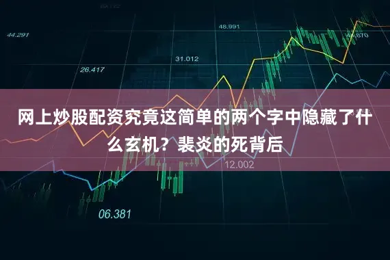 网上炒股配资究竟这简单的两个字中隐藏了什么玄机？裴炎的死背后
