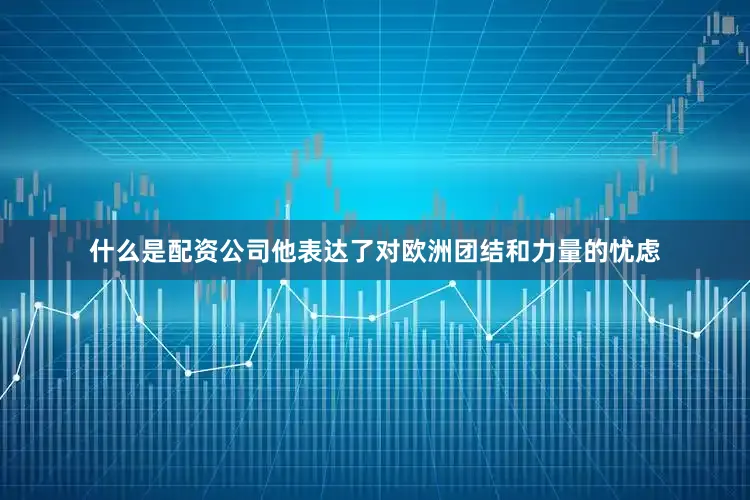 什么是配资公司他表达了对欧洲团结和力量的忧虑