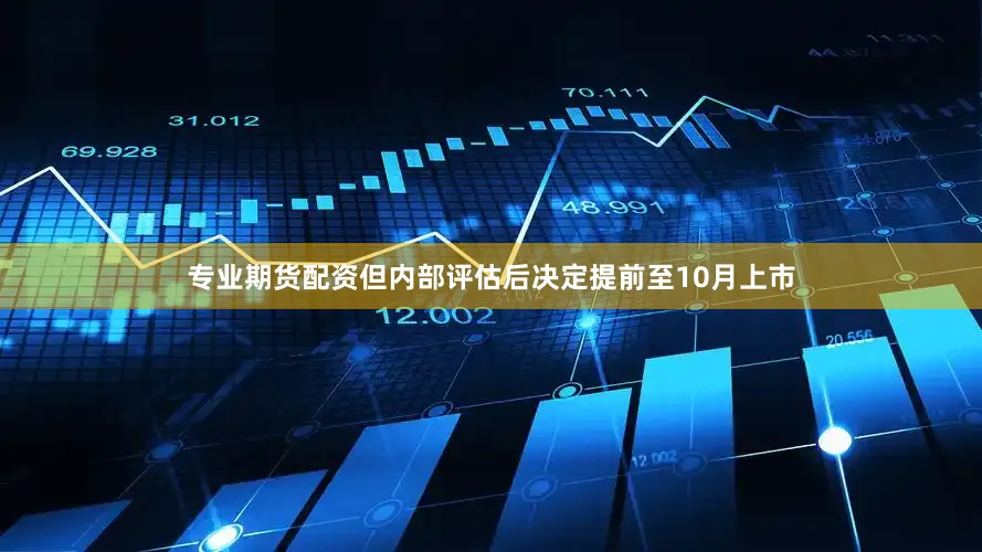 专业期货配资但内部评估后决定提前至10月上市