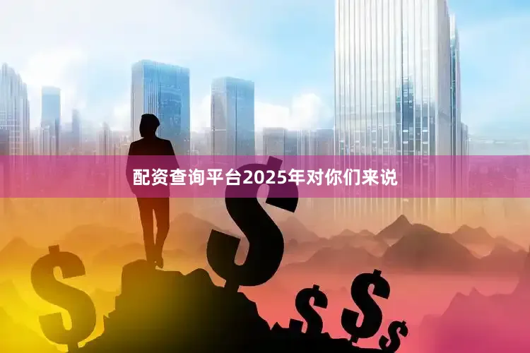 配资查询平台2025年对你们来说