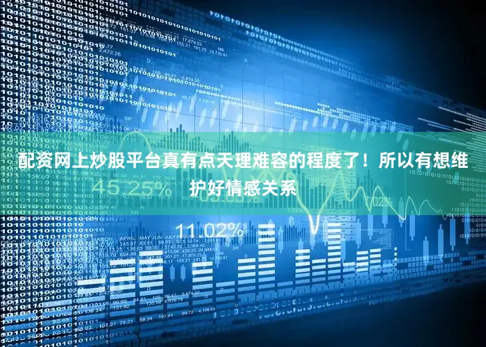 配资网上炒股平台真有点天理难容的程度了！所以有想维护好情感关系