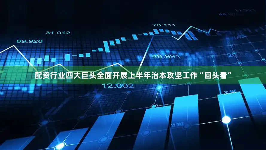 配资行业四大巨头全面开展上半年治本攻坚工作“回头看”