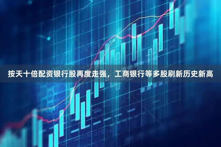按天十倍配资银行股再度走强，工商银行等多股刷新历史新高