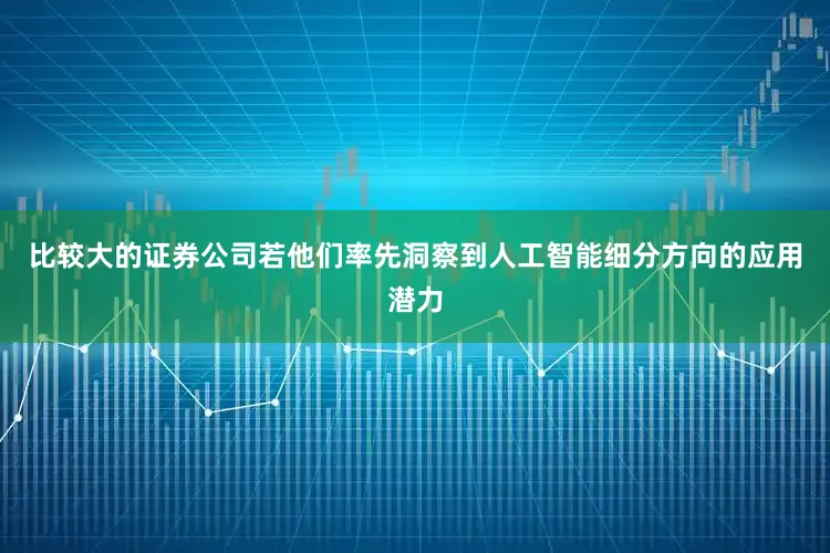 比较大的证券公司若他们率先洞察到人工智能细分方向的应用潜力