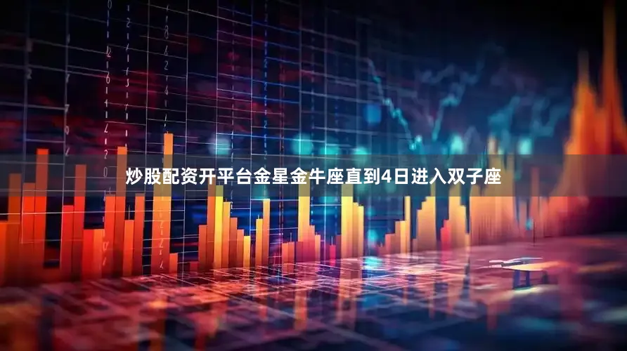 炒股配资开平台金星金牛座直到4日进入双子座