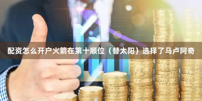配资怎么开户火箭在第十顺位（替太阳）选择了马卢阿奇