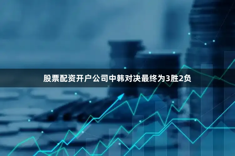 股票配资开户公司中韩对决最终为3胜2负