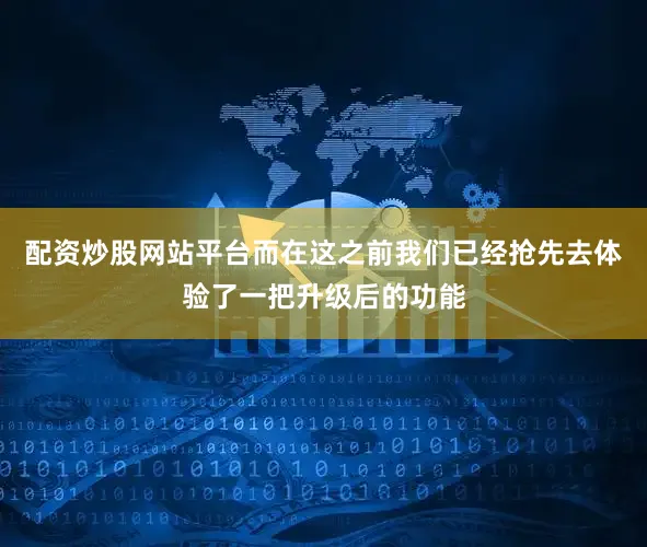 配资炒股网站平台而在这之前我们已经抢先去体验了一把升级后的功能