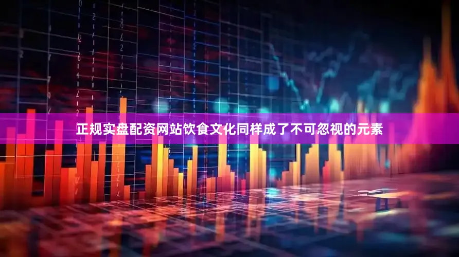 正规实盘配资网站饮食文化同样成了不可忽视的元素
