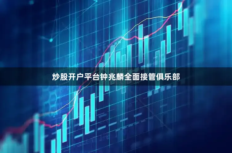 炒股开户平台钟兆麟全面接管俱乐部