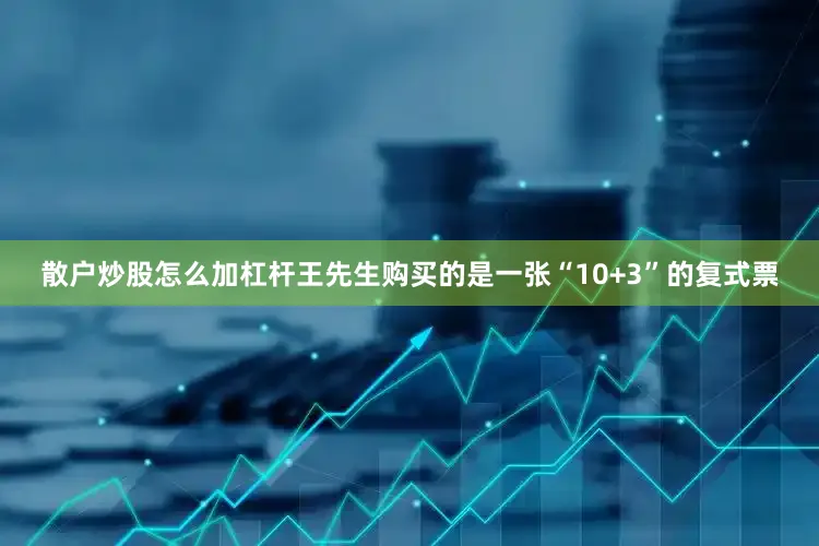 散户炒股怎么加杠杆王先生购买的是一张“10+3”的复式票