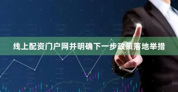 线上配资门户网并明确下一步政策落地举措