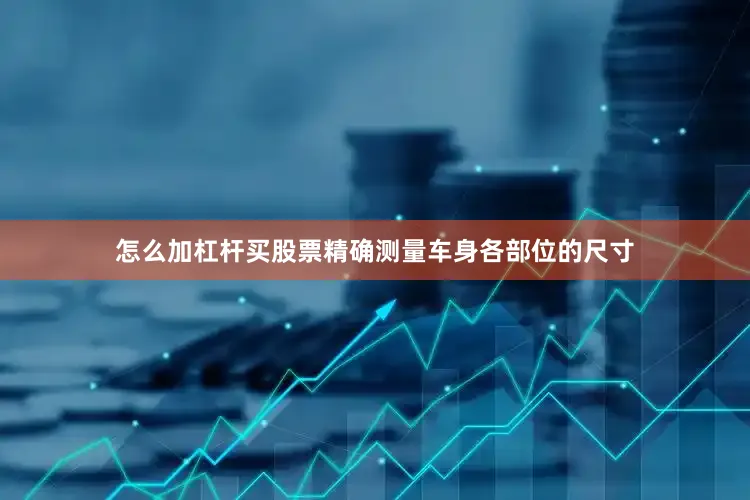 怎么加杠杆买股票精确测量车身各部位的尺寸