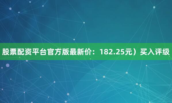 股票配资平台官方版最新价：182.25元）买入评级