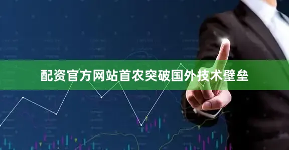 配资官方网站首农突破国外技术壁垒