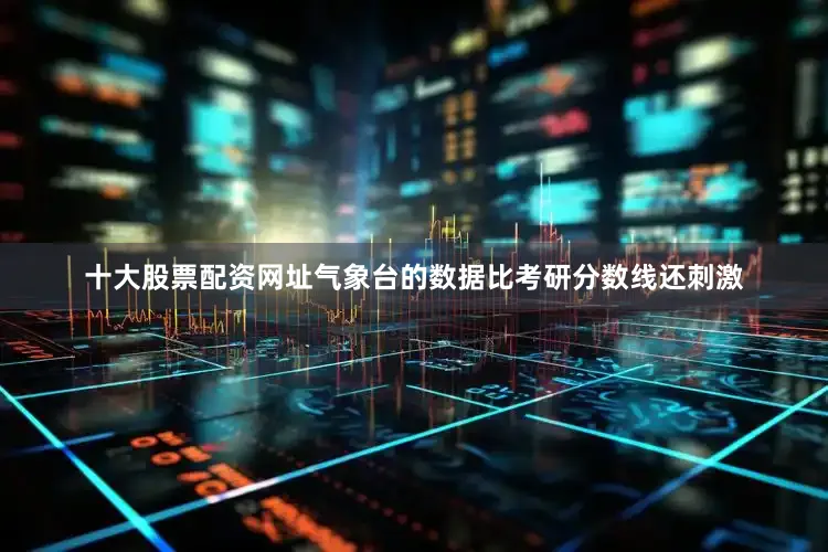 十大股票配资网址气象台的数据比考研分数线还刺激