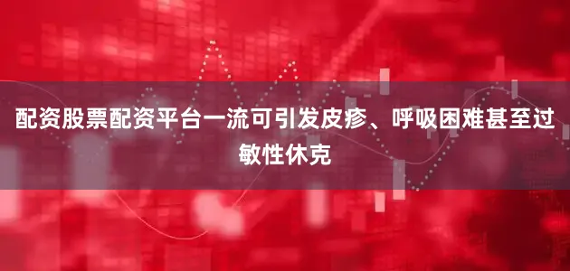 配资股票配资平台一流可引发皮疹、呼吸困难甚至过敏性休克