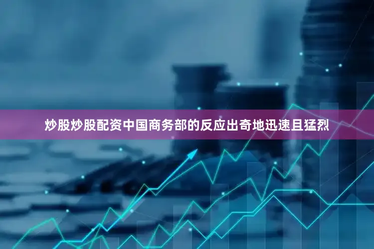 炒股炒股配资中国商务部的反应出奇地迅速且猛烈