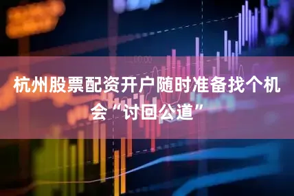 杭州股票配资开户随时准备找个机会“讨回公道”