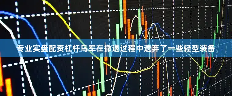 专业实盘配资杠杆乌军在撤退过程中遗弃了一些轻型装备