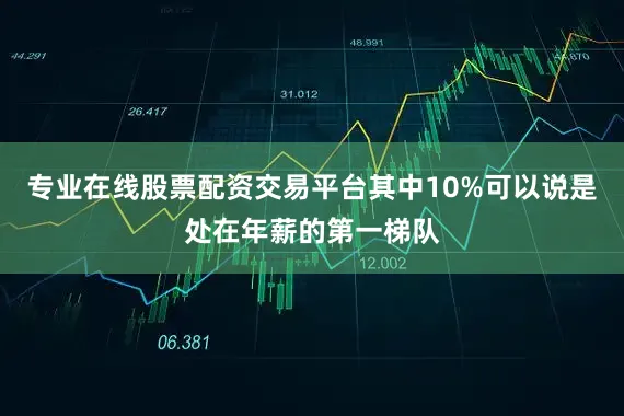 专业在线股票配资交易平台其中10%可以说是处在年薪的第一梯队