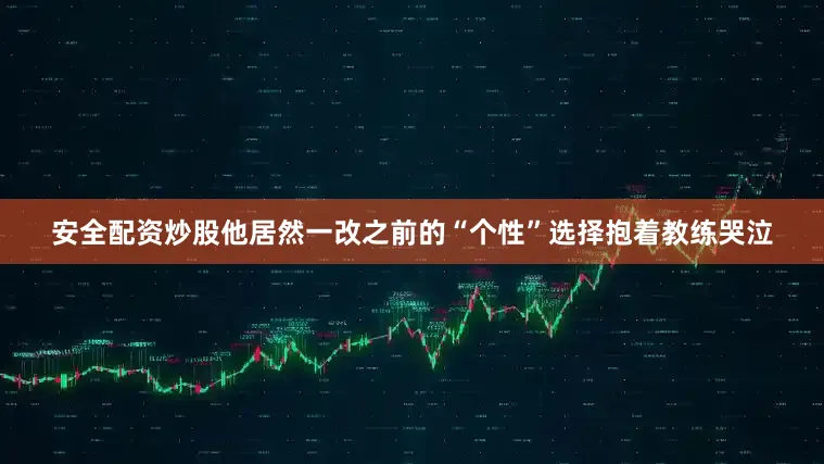 安全配资炒股他居然一改之前的“个性”选择抱着教练哭泣