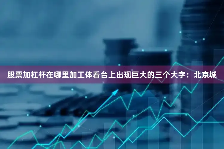 股票加杠杆在哪里加工体看台上出现巨大的三个大字：北京城