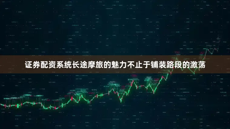 证券配资系统长途摩旅的魅力不止于铺装路段的激荡