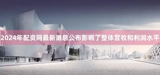 2024年配资网最新消息公布影响了整体营收和利润水平