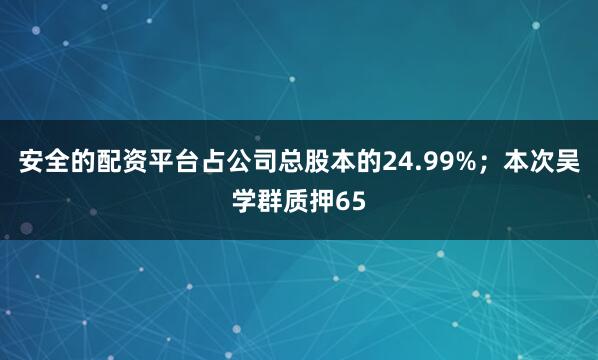 安全的配资平台占公司总股本的24.99%；本次吴学群质押65
