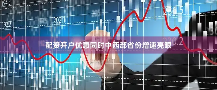 配资开户优惠同时中西部省份增速亮眼