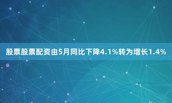 股票股票配资由5月同比下降4.1%转为增长1.4%