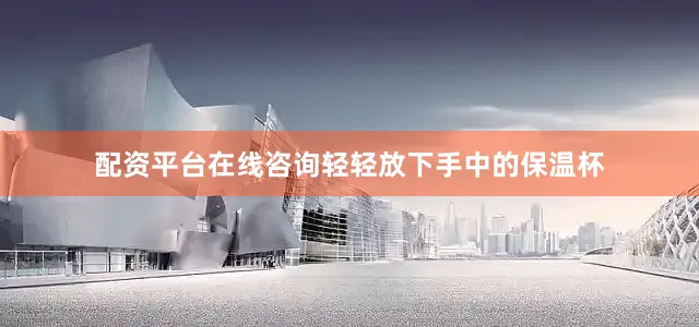 配资平台在线咨询轻轻放下手中的保温杯