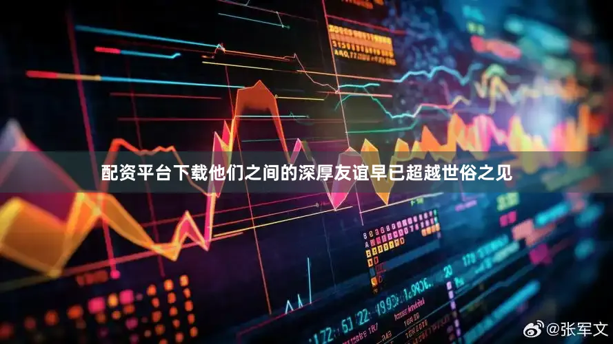 配资平台下载他们之间的深厚友谊早已超越世俗之见