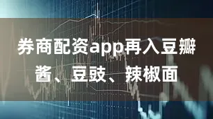 券商配资app再入豆瓣酱、豆豉、辣椒面