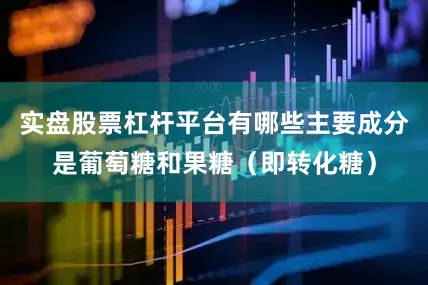 实盘股票杠杆平台有哪些主要成分是葡萄糖和果糖（即转化糖）