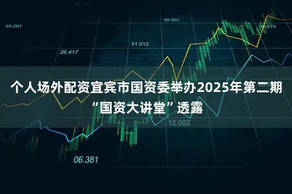 个人场外配资宜宾市国资委举办2025年第二期“国资大讲堂”透露