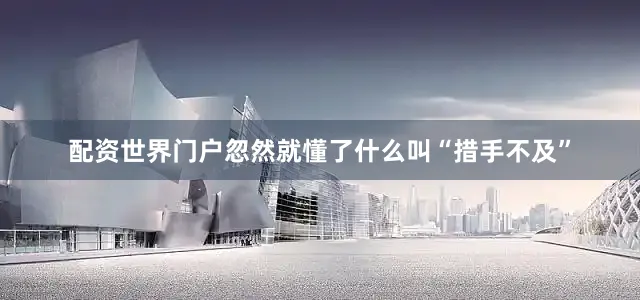 配资世界门户忽然就懂了什么叫“措手不及”