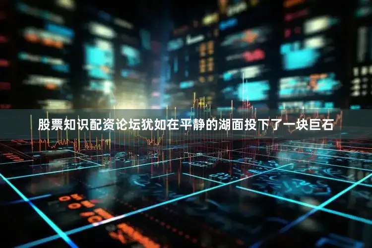 股票知识配资论坛犹如在平静的湖面投下了一块巨石