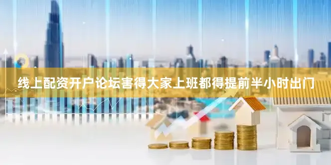 线上配资开户论坛害得大家上班都得提前半小时出门