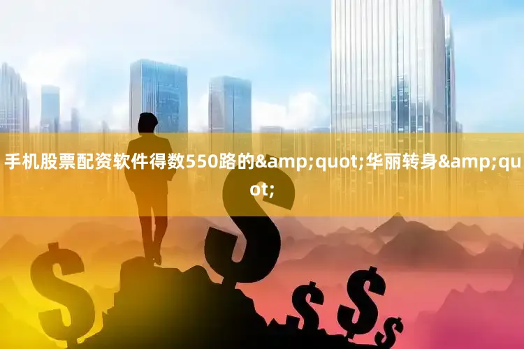 手机股票配资软件得数550路的&quot;华丽转身&quot;